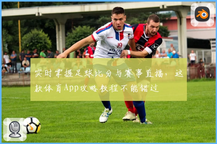 实时掌握足球比分与赛事直播，这款体育App攻略教程不能错过