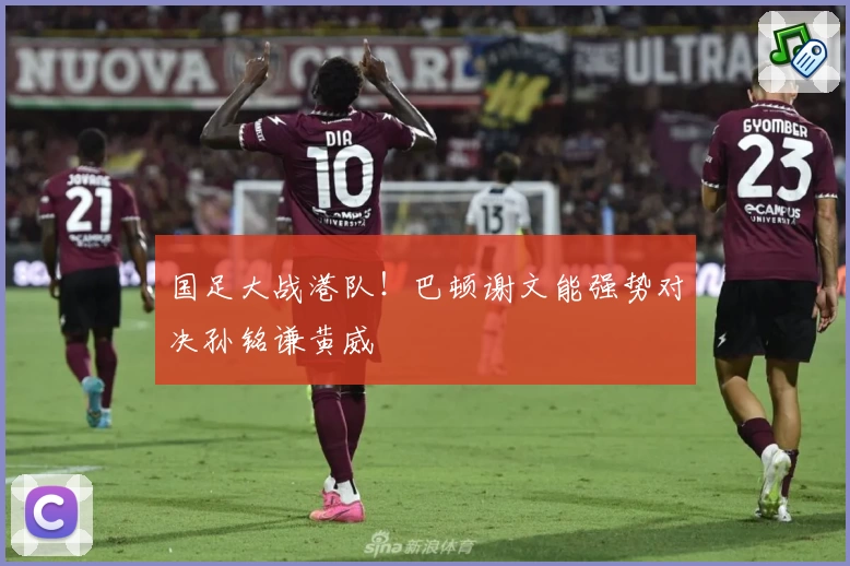 国足大战港队!巴顿谢文能强势对决孙铭谦黄威