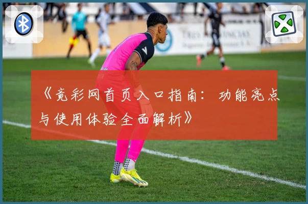 《竟彩网首页入口指南：功能亮点与使用体验全面解析》