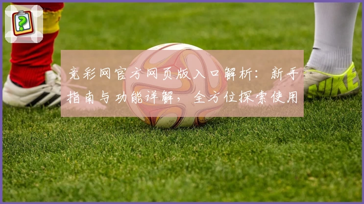 竞彩网官方网页版入口解析：新手指南与功能详解，全方位探索使用体验