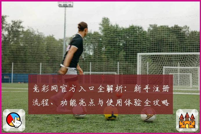 竞彩网官方入口全解析：新手注册流程、功能亮点与使用体验全攻略