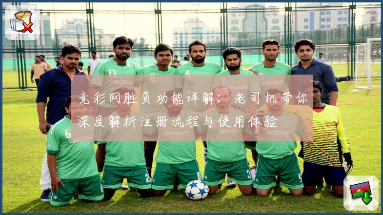 竞彩网胜负功能详解：老司机带你深度解析注册流程与使用体验