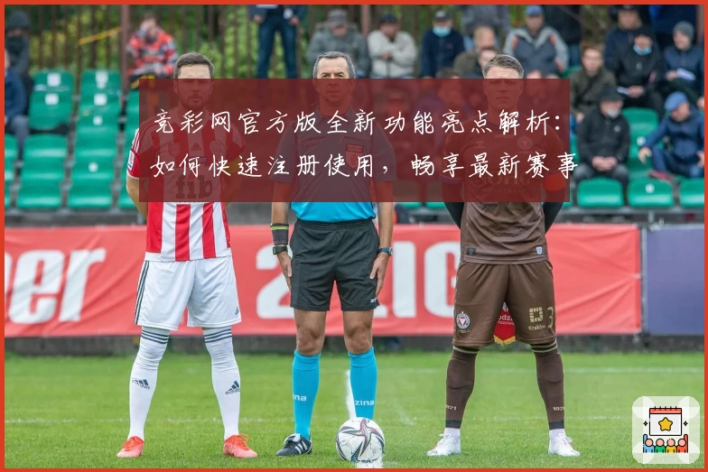 竞彩网官方版全新功能亮点解析：如何快速注册使用，畅享最新赛事资讯