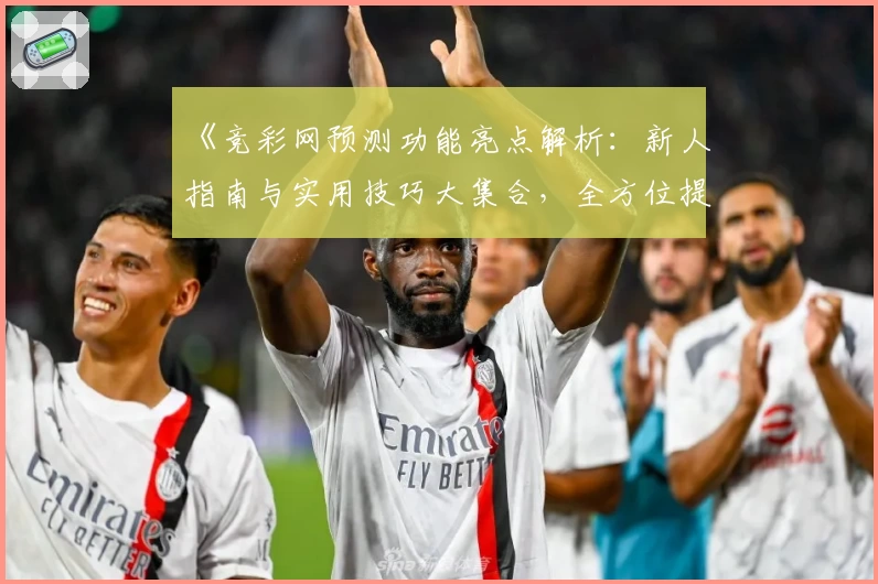 《竞彩网预测功能亮点解析：新人指南与实用技巧大集合，全方位提升赛前分析能力》