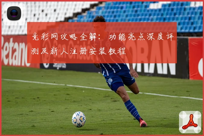 竞彩网攻略全解:功能亮点深度评测及新人注册安装教程