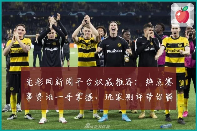 竞彩网新闻平台权威推荐:热点赛事资讯一手掌握,玩家测评带你解锁年度功能亮点