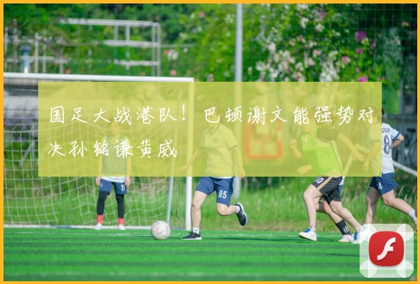 国足大战港队!巴顿谢文能强势对决孙铭谦黄威