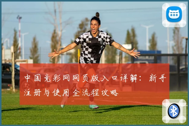中国竞彩网网页版入口详解：新手注册与使用全流程攻略