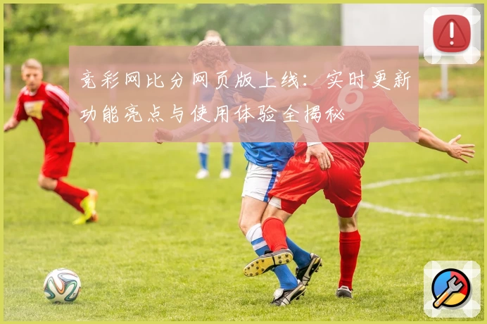 竞彩网比分网页版上线：实时更新功能亮点与使用体验全揭秘