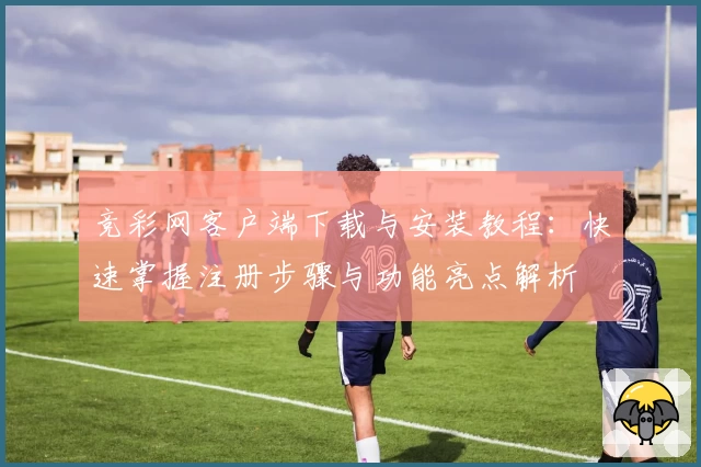竞彩网客户端下载与安装教程：快速掌握注册步骤与功能亮点解析