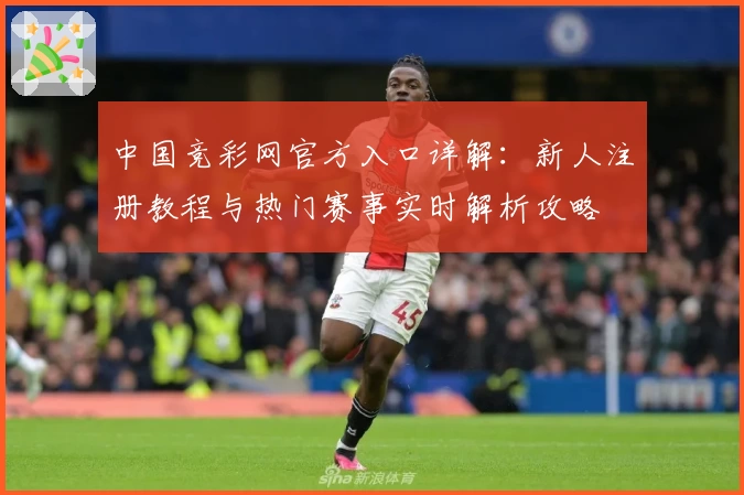 中国竞彩网官方入口详解：新人注册教程与热门赛事实时解析攻略