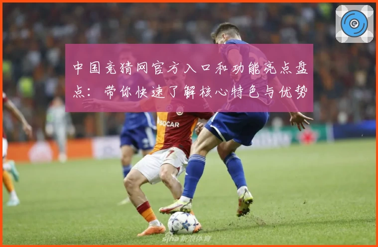 中国竞猜网官方入口和功能亮点盘点：带你快速了解核心特色与优势