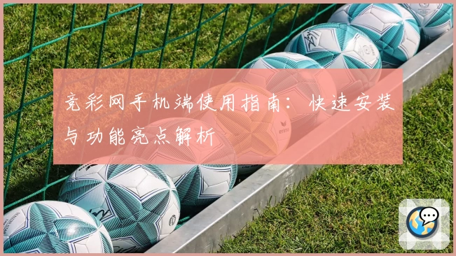 竞彩网手机端使用指南：快速安装与功能亮点解析