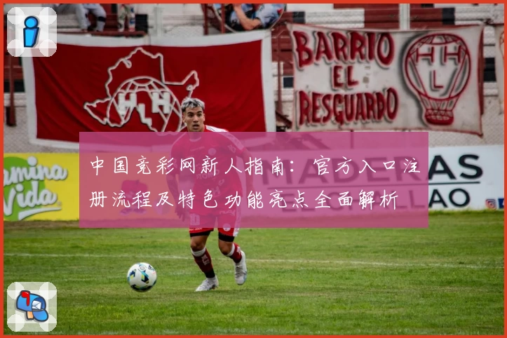 中国竞彩网新人指南:官方入口注册流程及特色功能亮点全面解析