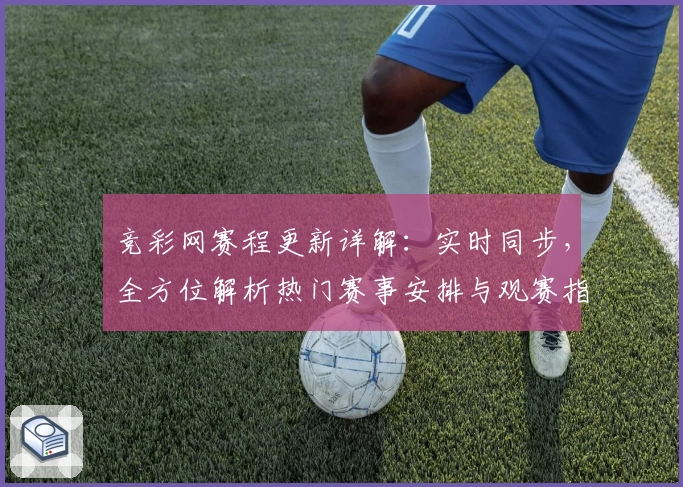 竞彩网赛程更新详解：实时同步，全方位解析热门赛事安排与观赛指南