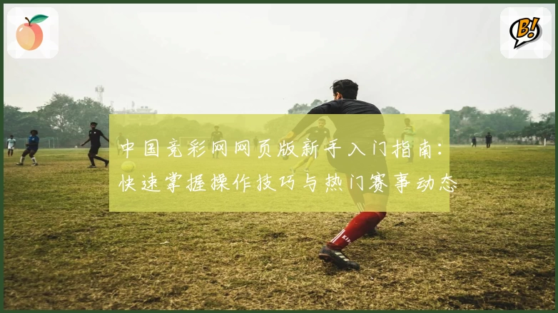 中国竞彩网网页版新手入门指南：快速掌握操作技巧与热门赛事动态
