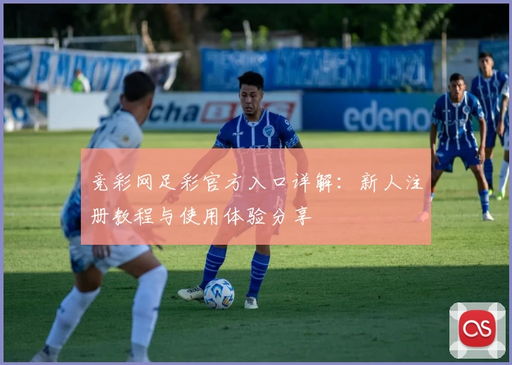竞彩网足彩官方入口详解：新人注册教程与使用体验分享
