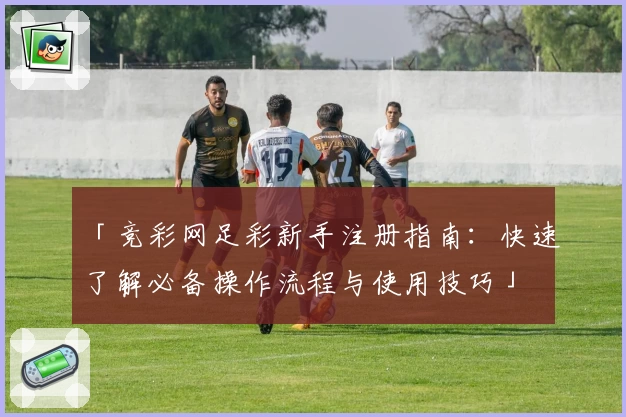 「竞彩网足彩新手注册指南：快速了解必备操作流程与使用技巧」