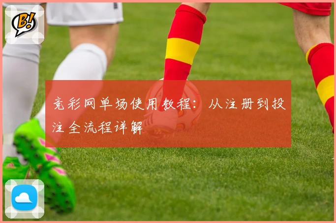 竞彩网单场使用教程：从注册到投注全流程详解