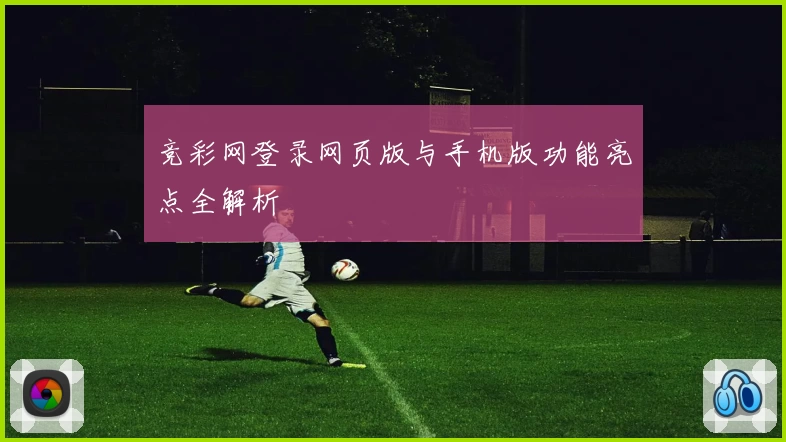 竞彩网登录网页版与手机版功能亮点全解析