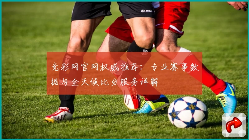 竞彩网官网权威推荐：专业赛事数据与全天候比分服务详解