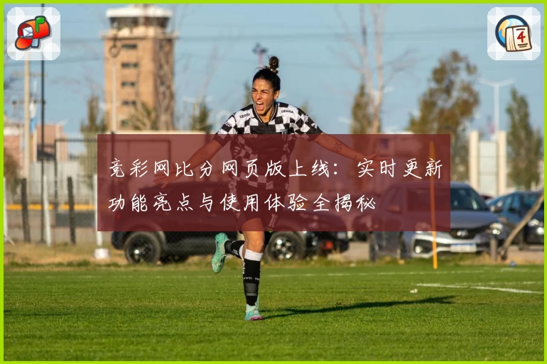 竞彩网比分网页版上线：实时更新功能亮点与使用体验全揭秘
