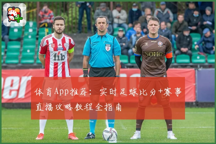 体育App推荐:实时足球比分+赛事直播攻略教程全指南