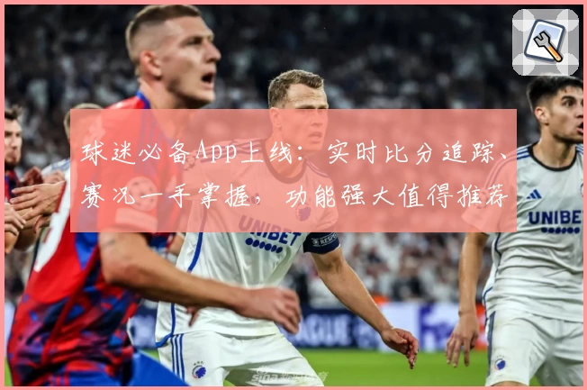 球迷必备App上线：实时比分追踪、赛况一手掌握，功能强大值得推荐