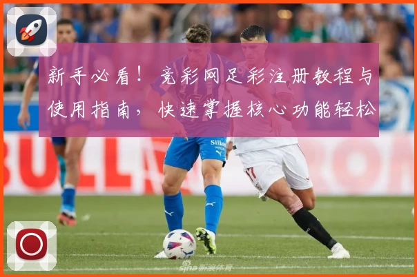 新手必看！竞彩网足彩注册教程与使用指南，快速掌握核心功能轻松上手