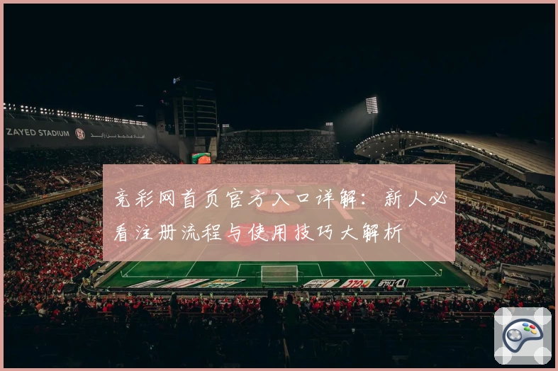 竞彩网首页官方入口详解：新人必看注册流程与使用技巧大解析