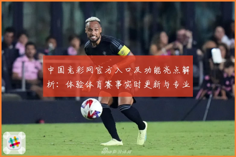 中国竞彩网官方入口及功能亮点解析：体验体育赛事实时更新与专业数据分析