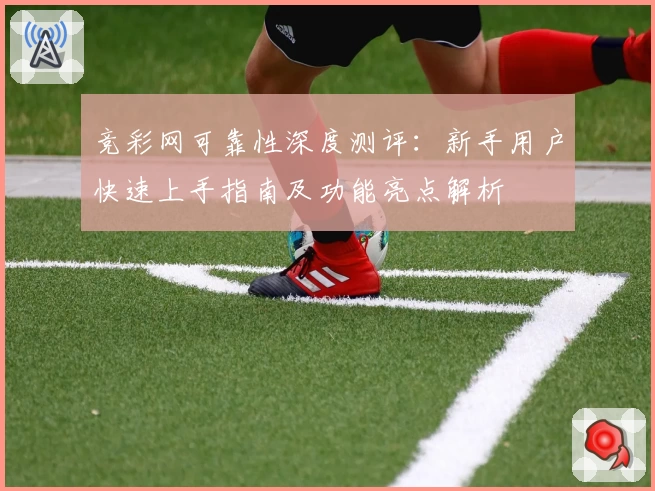 竞彩网可靠性深度测评：新手用户快速上手指南及功能亮点解析
