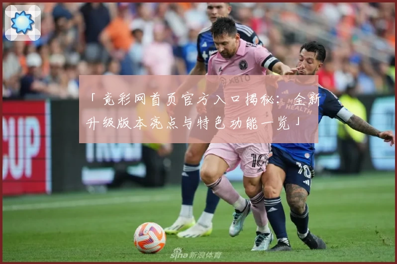 「竟彩网首页官方入口揭秘：全新升级版本亮点与特色功能一览」