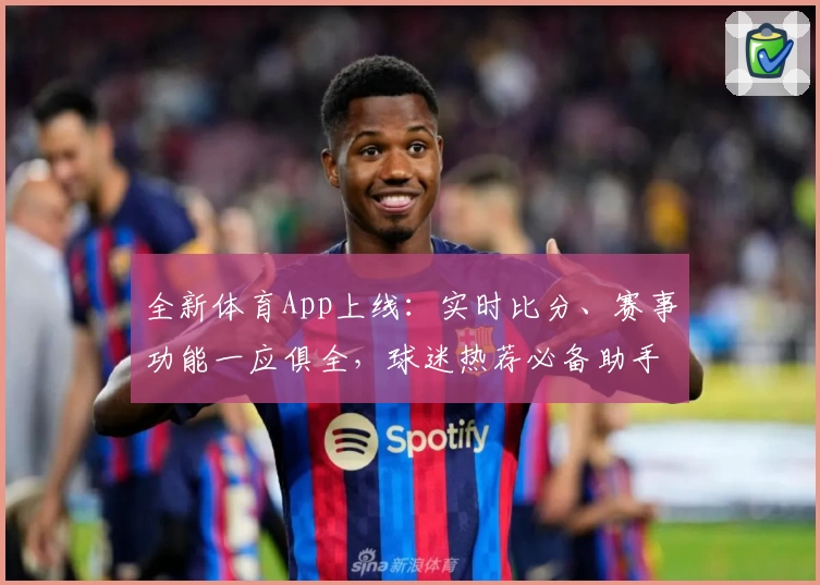 全新体育App上线:实时比分、赛事功能一应俱全,球迷热荐必备助手