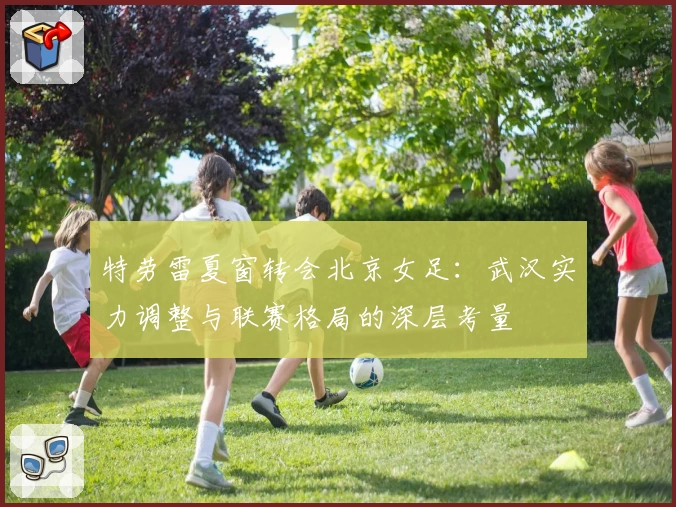 特劳雷夏窗转会北京女足:武汉实力调整与联赛格局的深层考量