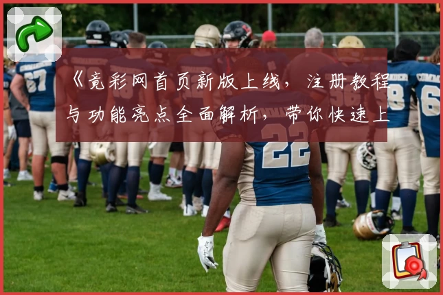 《竟彩网首页新版上线，注册教程与功能亮点全面解析，带你快速上手》