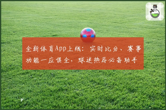 全新体育App上线:实时比分、赛事功能一应俱全,球迷热荐必备助手