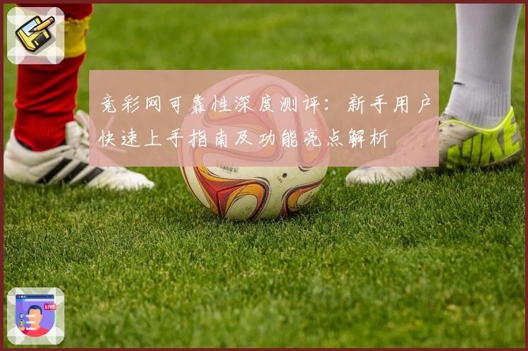 竞彩网可靠性深度测评：新手用户快速上手指南及功能亮点解析
