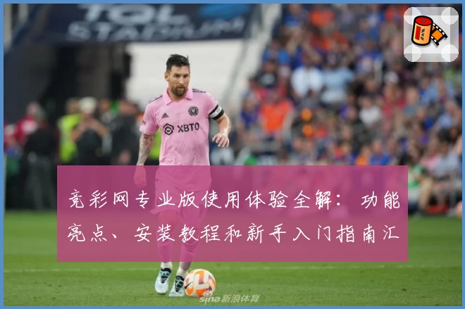 竞彩网专业版使用体验全解：功能亮点、安装教程和新手入门指南汇总