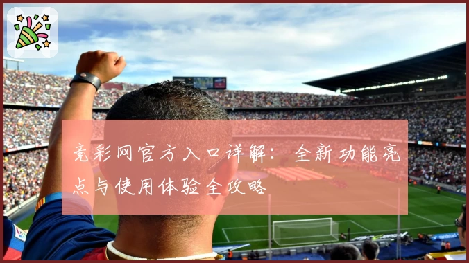 竞彩网官方入口详解:全新功能亮点与使用体验全攻略