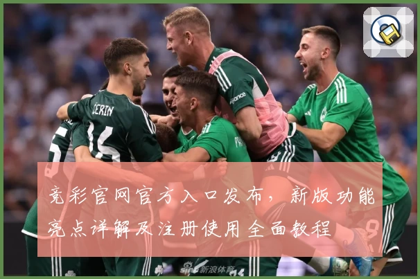 竞彩官网官方入口发布，新版功能亮点详解及注册使用全面教程