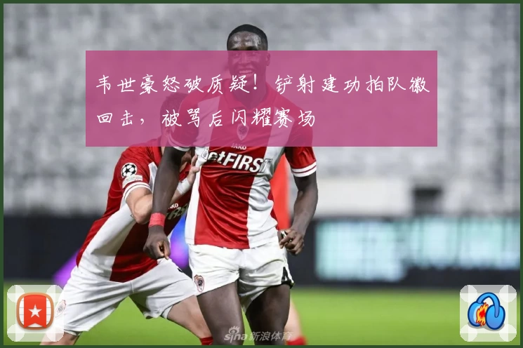 韦世豪怒破质疑！铲射建功拍队徽回击，被骂后闪耀赛场