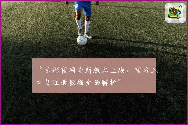“竞彩官网全新版本上线，官方入口与注册教程全面解析”