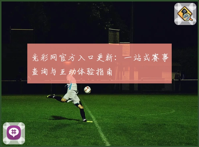 竞彩网官方入口更新：一站式赛事查询与互动体验指南