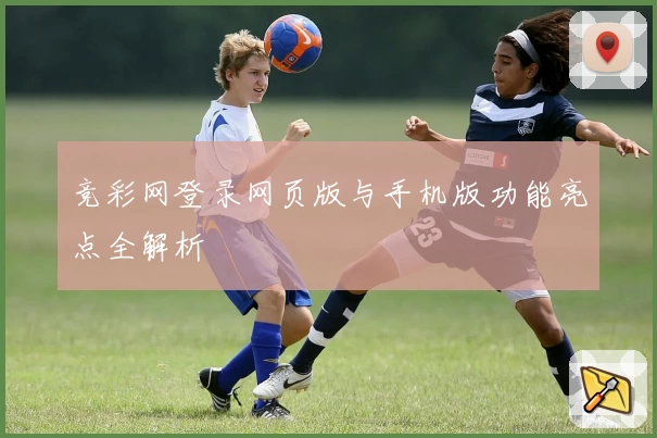 竞彩网登录网页版与手机版功能亮点全解析