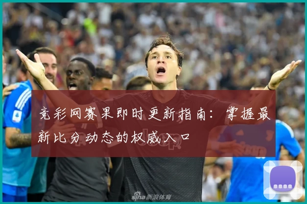 竞彩网赛果即时更新指南：掌握最新比分动态的权威入口