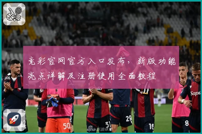 竞彩官网官方入口发布，新版功能亮点详解及注册使用全面教程