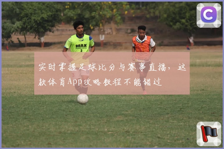 实时掌握足球比分与赛事直播，这款体育App攻略教程不能错过