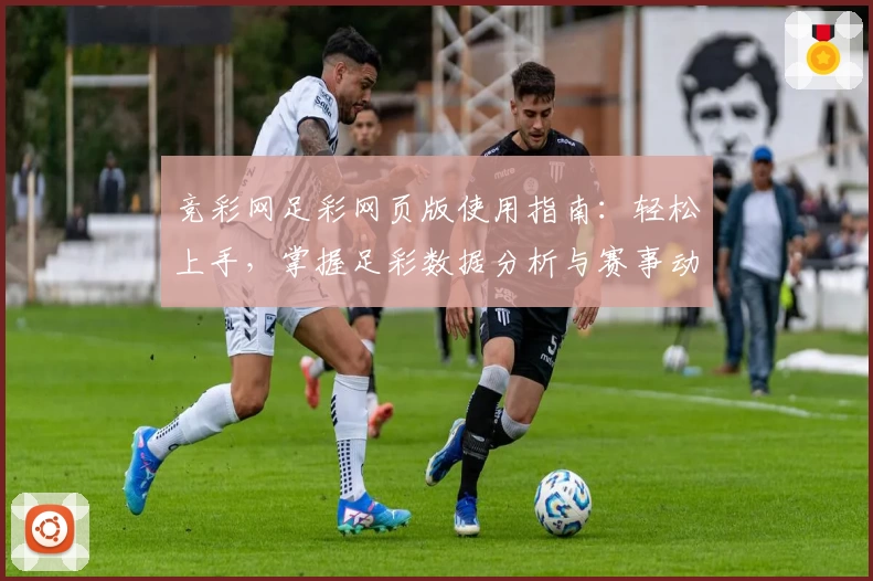 竞彩网足彩网页版使用指南：轻松上手，掌握足彩数据分析与赛事动态