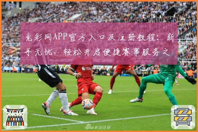 竞彩网APP官方入口及注册教程：新手无忧，轻松开启便捷赛事服务之旅